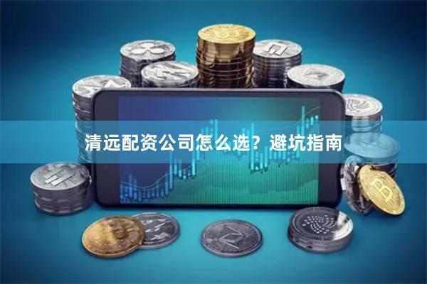 清远配资公司怎么选？避坑指南