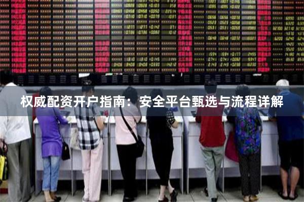 权威配资开户指南：安全平台甄选与流程详解