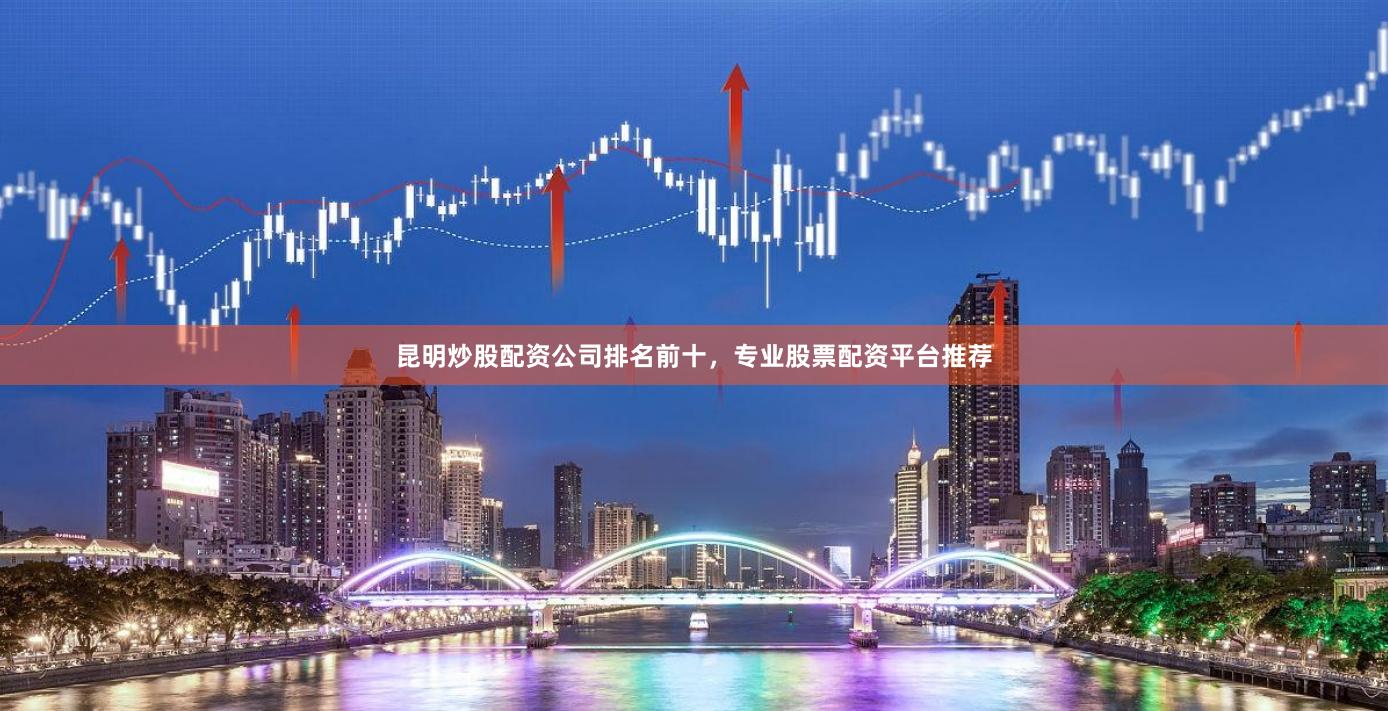 昆明炒股配资公司排名前十，专业股票配资平台推荐