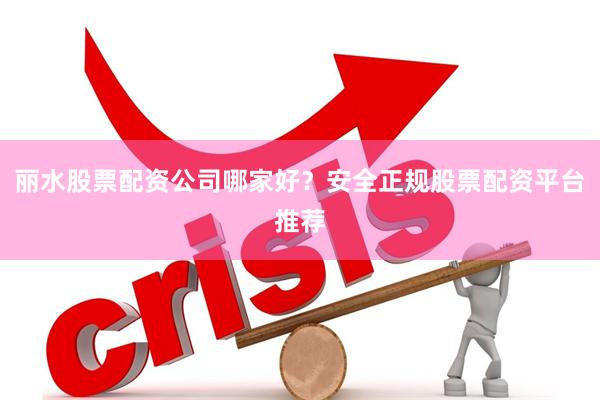 丽水股票配资公司哪家好？安全正规股票配资平台推荐