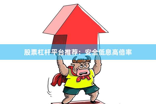 股票杠杆平台推荐：安全低息高倍率