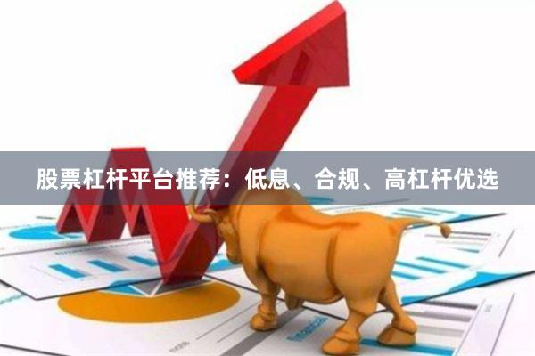 股票杠杆平台推荐：低息、合规、高杠杆优选