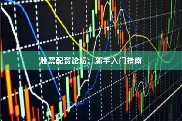 股票配资论坛：新手入门指南