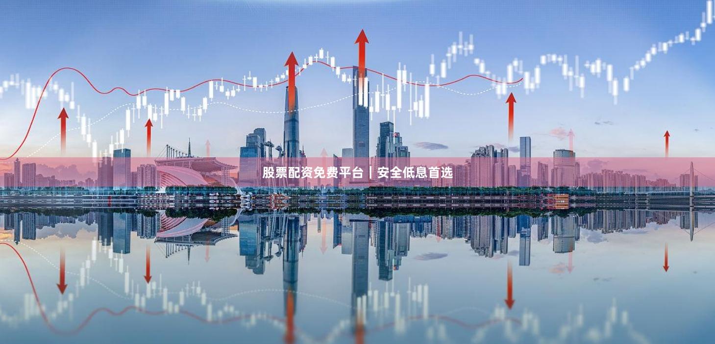 股票配资免费平台｜安全低息首选