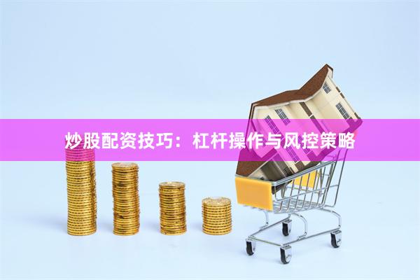 炒股配资技巧：杠杆操作与风控策略
