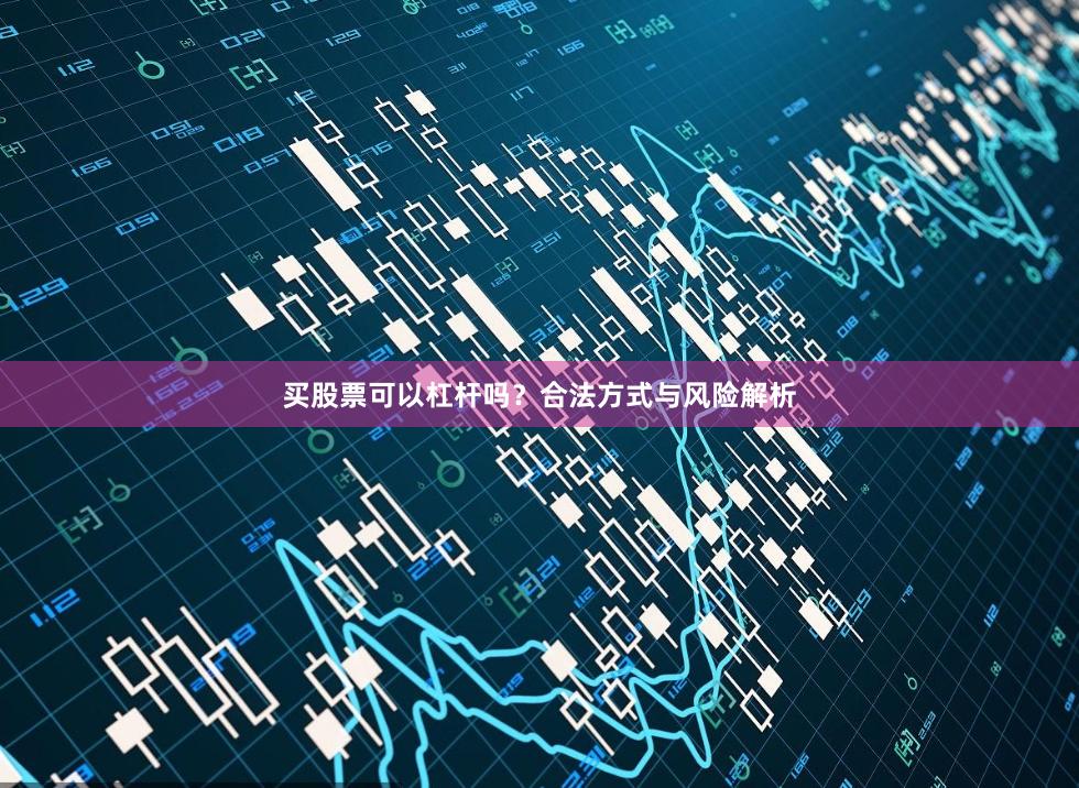买股票可以杠杆吗？合法方式与风险解析