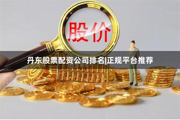 丹东股票配资公司排名|正规平台推荐