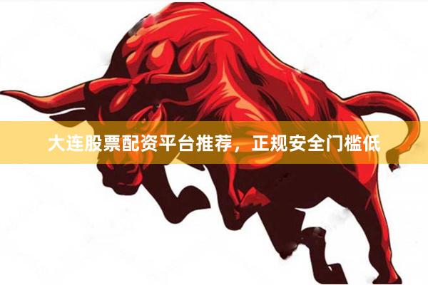 大连股票配资平台推荐，正规安全门槛低