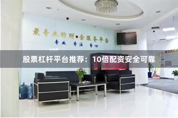 股票杠杆平台推荐：10倍配资安全可靠