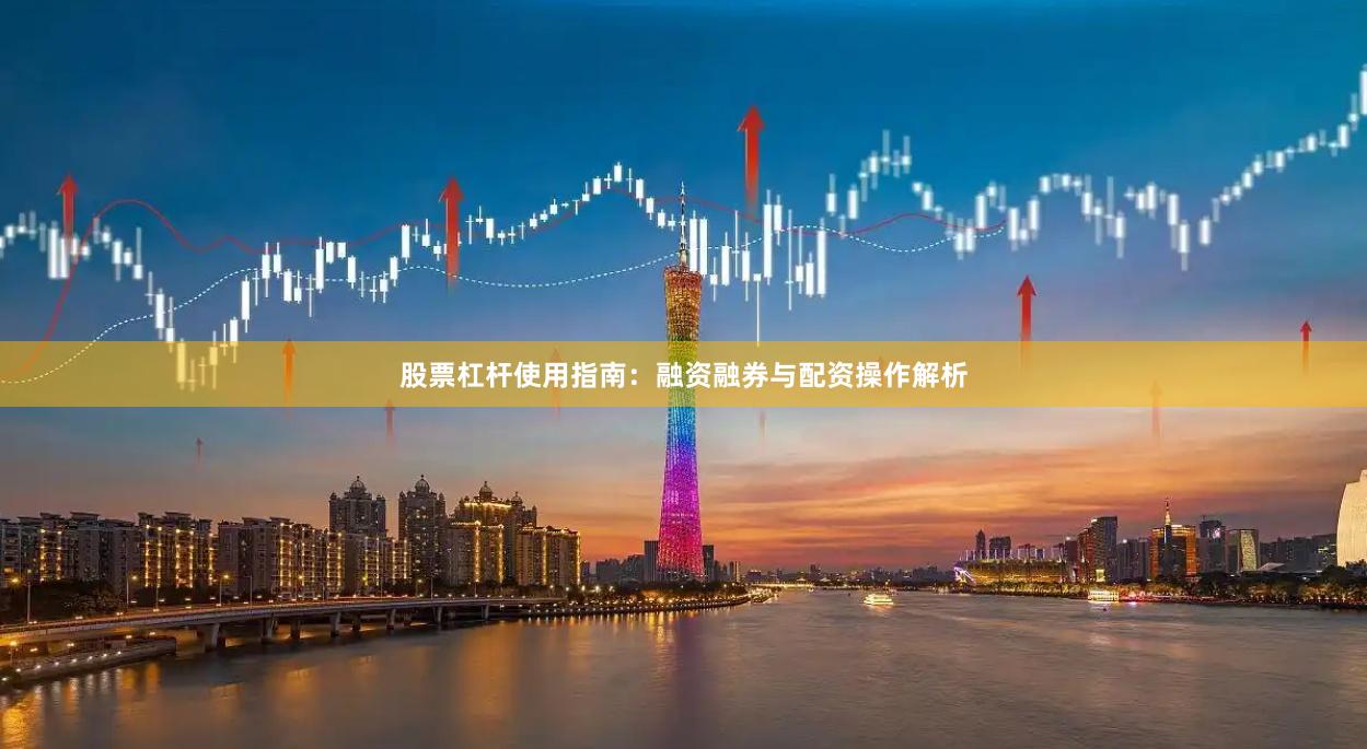 股票杠杆使用指南：融资融券与配资操作解析