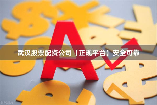 武汉股票配资公司【正规平台】安全可靠