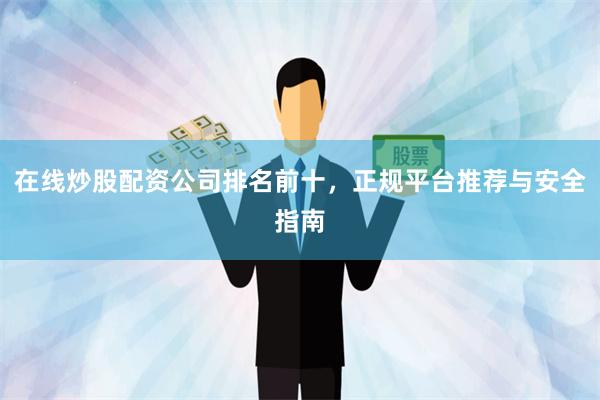 在线炒股配资公司排名前十，正规平台推荐与安全指南