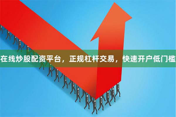 在线炒股配资平台，正规杠杆交易，快速开户低门槛