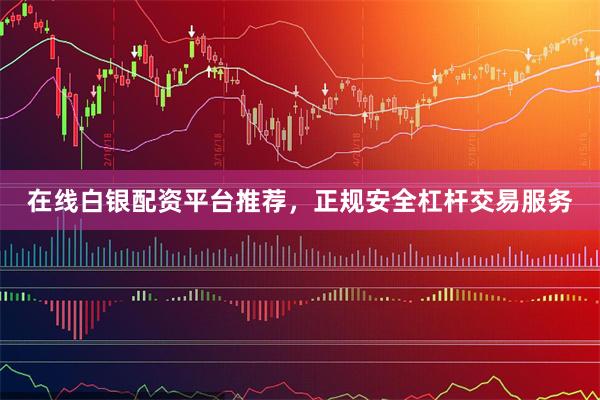 在线白银配资平台推荐，正规安全杠杆交易服务