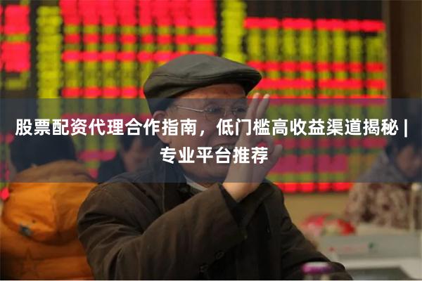 股票配资代理合作指南，低门槛高收益渠道揭秘 | 专业平台推荐