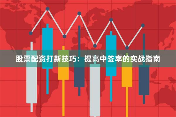 股票配资打新技巧：提高中签率的实战指南