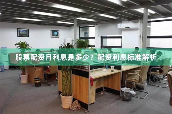 股票配资月利息是多少？配资利息标准解析