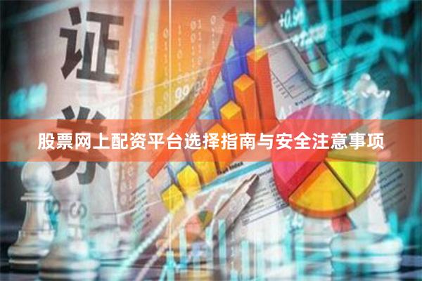 股票网上配资平台选择指南与安全注意事项